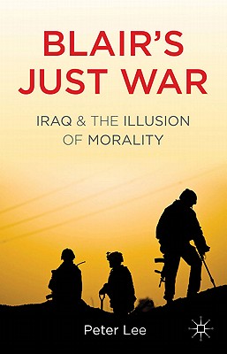 Blair's Just War: Iraq and the Illusion of Morality - Lee, P.