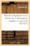 Blanche d'Aquitaine Ou Le Dernier Des Carlovingiens, Trag?die En Cinq Actes