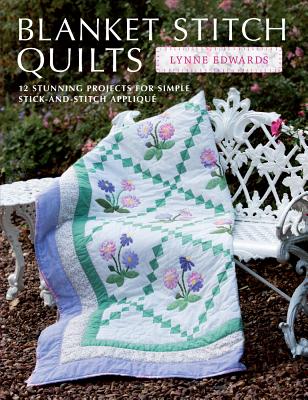 Blanket Stitch Quilts: 12 Stunning Projects for Simple Stick-And-Stitch Applique - Edwards, Lynne