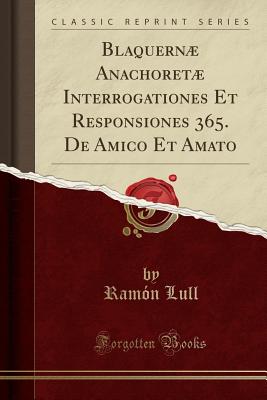 Blaquernae Anachoretae Interrogationes Et Responsiones 365. de Amico Et Amato (Classic Reprint) - Lull, Ramon