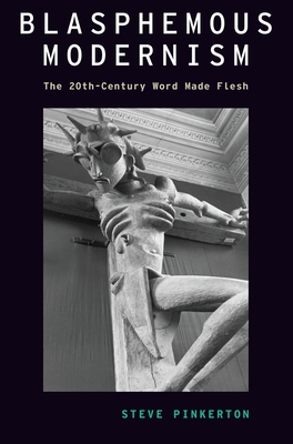 Blasphemous Modernism: The 20th-Century Word Made Flesh - Pinkerton, Steve