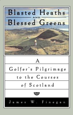 Blasted Heaths and Blessed Green: A Golfer's Pilgrimage to the Courses of Scotland - Finegan, James W