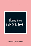 Blazing Arrow: A Tale Of The Frontier