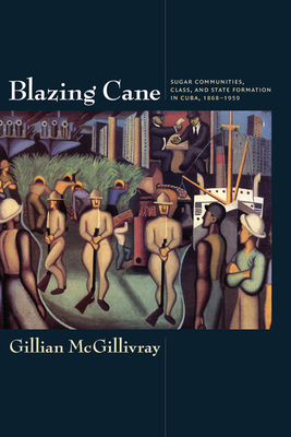 Blazing Cane: Sugar Communities, Class, and State Formation in Cuba, 1868-1959 - McGillivray, Gillian, Mrs.