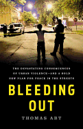 Bleeding Out: The Devastating Consequences of Urban Violence--And a Bold New Plan for Peace in the Streets