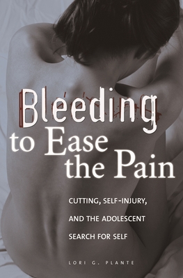 Bleeding to Ease the Pain: Cutting, Self-Injury, and the Adolescent Search for Self - Plante, Lori G