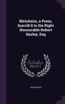 Bleinheim, a Poem, Inscrib'd to the Right Honourable Robert Harley, Esq - Philips, John