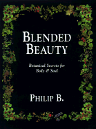 Blended Beauty: Botanical Secrets for Body and Soul - Philip B, and B, Philip, and Berkovitz, Philip