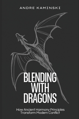 Blending with Dragons: How Ancient Harmony Principles Transform Modern Conflict - Kaminski, Andre