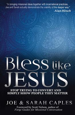 Bless Like Jesus: Stop Trying to Convert and Simply Show People They Matter - Nelson, Scott (Foreword by), and Caples, Sarah, and Caples, Joe