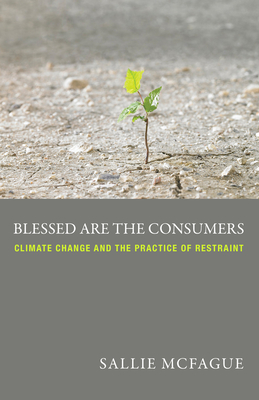 Blessed Are the Consumers: Climate Change and the Practice of Restraint - McFague, Sallie