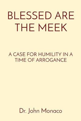 Blessed Are the Meek: A Case for Humility in a Time of Arrogance - Monaco, John, Dr.
