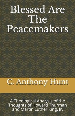 Blessed Are The Peacemakers: A Theological Analysis of the Thoughts of Howard Thurman and Martin Luther King, Jr. - Hunt, C Anthony