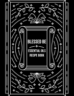 Blessed Be Essential Oils Recipe Book: Blank Recipe Template Notebook To Write In Own Natural Home And Wellness Remedies Uses For Aromatherapy And Beauty Wiccan Witch Craft Black Design Soft Cover