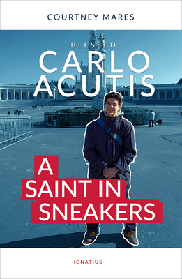 Blessed Carlo Acutis: A Saint in Sneakers - Mares, Courtney