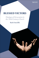 Blessed Victors: Theology of Persecution in the Third Century Church