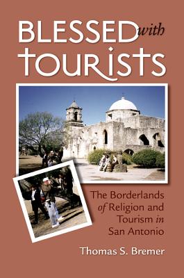 Blessed with Tourists: The Borderlands of Religion and Tourism in San Antonio - Bremer, Thomas S