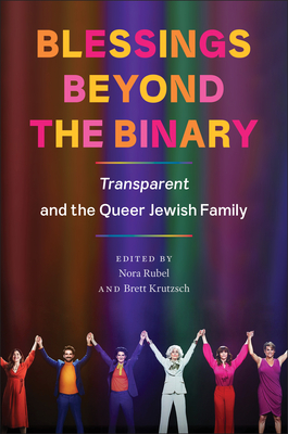 Blessings Beyond the Binary: Transparent and the Queer Jewish Family - Rubel, Nora (Editor), and Krutzsch, Brett (Editor), and Lambert, Josh, Professor (Contributions by)