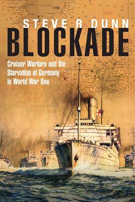 Blockade: Cruiser Warfare and the Starvation of Germany in World War One - Dunn, Steve
