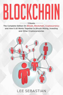 Blockchain: 3 Books - The Complete Edition on Bitcoin, Blockchain, Cryptocurrency and How It All Works Together In Bitcoin Mining, Investing and Other Cryptocurrencies - Sebastian, Lee