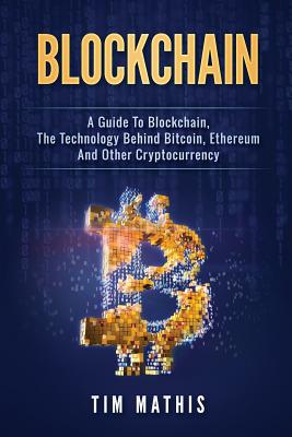 Blockchain: A Guide To Blockchain, The Technology Behind Bitcoin, Ethereum And Other Cryptocurrency - Mathis, Tim