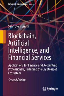 Blockchain, Artificial Intelligence, and Financial Services: Applications for Finance and Accounting Professionals, including the Cryptoasset Ecosystem - Stein Smith, Sean