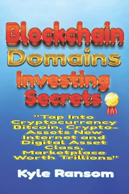 Blockchain Domains Investing Secrets: Tap Into Cryptocurrency Bitcoin, Crypto-Assets New Internet and Digital Asset Class, Marketplace Worth Trillions - Ransom, Kyle