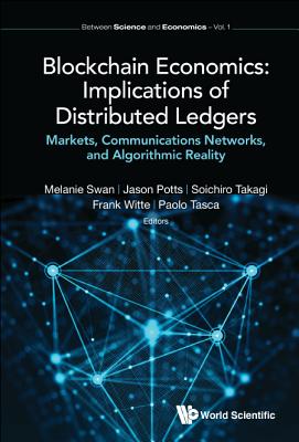 Blockchain Economics: Implications Of Distributed Ledgers - Markets, Communications Networks, And Algorithmic Reality - Swan, Melanie (Editor), and Potts, Jason (Editor), and Takagi, Soichiro (Editor)