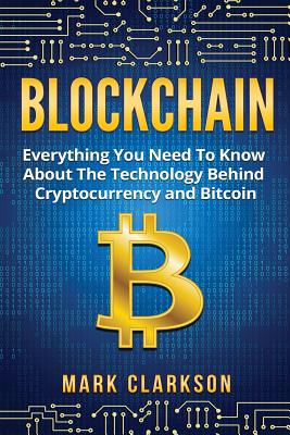 Blockchain: Everything You Need To Know About The Technology Behind Cryptocurrency And Bitcoin - Clarkson, Mark