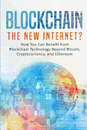 Blockchain: The New Internet? How You Can Benefit from Blockchain Technology Beyond Bitcoin, Cryptocurrency, and Ethereum