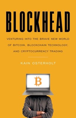 Blockhead: Venturing into the Brave New World of Bitcoin, Blockchain Technology, and Cryptocurrency Trading - Osterholt, Kain