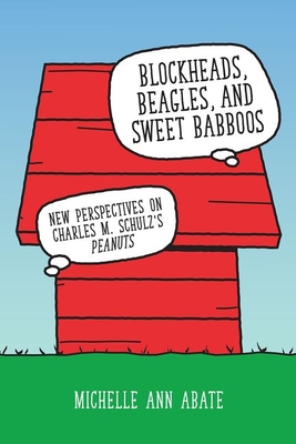 Blockheads, Beagles, and Sweet Babboos: New Perspectives on Charles M. Schulz's Peanuts - Abate, Michelle Ann
