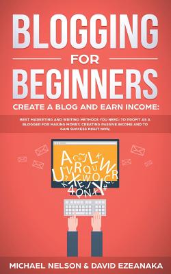 Blogging for Beginners, Create a Blog and Earn Income: Best Marketing and Writing Methods You NEED; to Profit as a Blogger for Making Money, Creating Passive Income and to Gain Success RIGHT NOW. - Ezeanaka, David, and Nelson, Michael