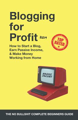 Blogging for Profit 2019: The Complete Beginners Guide on How to Start a Blog, Earn Passive Income, and Make Money Working from Home - Jacobs, Naomi