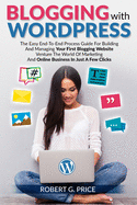 Blogging With WordPress: The Easy End-To-End Process Guide For Building And Managing Your First Blogging Website Venture The World Of Marketing And Online Business In Just A Few Clicks