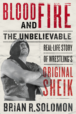 Blood and Fire: The Unbelievable Real-Life Story of Wrestling's Original Sheik - Solomon, Brian R, and Van Dam, Rob (Foreword by)
