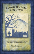 Blood Beneath Ben Nevis: Tales of Murder, Myth & Mystery From Lochaber's Dark Past