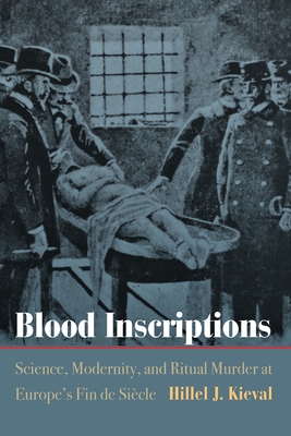 Blood Inscriptions: Science, Modernity, and Ritual Murder at Europe's Fin de Sicle - Kieval, Hillel J