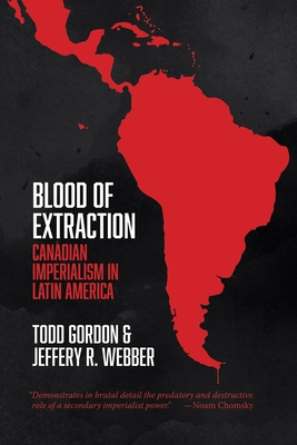 Blood of Extraction: Canadian Imperialism in Latin America - Gordon, Todd, and Webber, Jeffery R