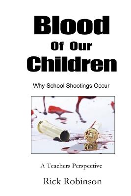 Blood of Our Children Why School Shootings Occur: A Teachers Perspective - Robinson, Rick