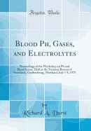 Blood Ph, Gases, and Electrolytes: Proceedings of the Workshop on PH and Blood Gases, Held at the National Bureau of Standards, Gaithersburg, Maryland, July 7-8, 1975 (Classic Reprint)