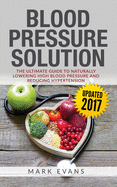 Blood Pressure: Blood Pressure Solution: The Ultimate Guide to Naturally Lowering High Blood Pressure and Reducing Hypertension (Blood Pressure Series Book 1)