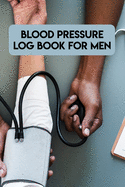 Blood Pressure Log Book For Men: Blood Pressure Log Book For Men, Blood Pressure Daily Log Book. 120 Story Paper Pages. 6 in x 9 in Cover.