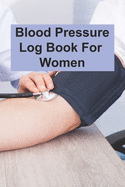Blood Pressure Log Book For Women: Blood Pressure Log Book For Women, Blood Pressure Daily Log Book. 120 Story Paper Pages. 6 in x 9 in Cover.