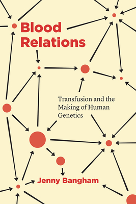 Blood Relations: Transfusion and the Making of Human Genetics - Bangham, Jenny