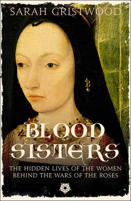 Blood Sisters: The Hidden Lives of the Women Behind the Wars of the Roses - Gristwood, Sarah