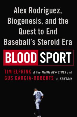 Blood Sport: Alex Rodriguez, Biogenesis, and the Quest to End Baseball's Steroid Era - Elfrink, Tim, and Garcia-Roberts, Gus