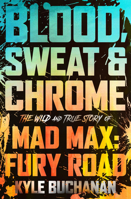 Blood, Sweat & Chrome: The Wild and True Story of Mad Max: Fury Road - Buchanan, Kyle