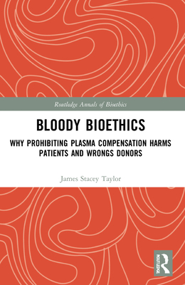 Bloody Bioethics: Why Prohibiting Plasma Compensation Harms Patients and Wrongs Donors - Taylor, James Stacey