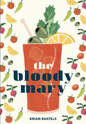 Bloody Mary: The Lore and Legend of a Cocktail Classic with Recipes for Brunch and Beyond - Bartels, Brian